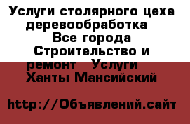 Услуги столярного цеха (деревообработка) - Все города Строительство и ремонт » Услуги   . Ханты-Мансийский